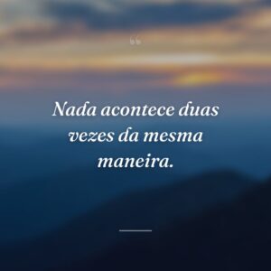 Nada acontece duas vezes da mesma maneira.