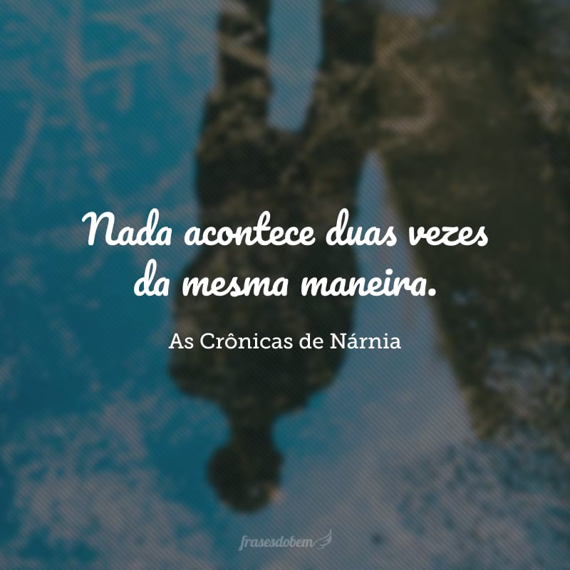 Nada acontece duas vezes da mesma maneira.