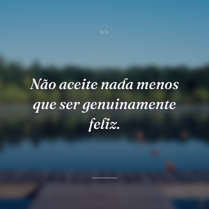 Não aceite nada menos que ser genuinamente feliz.