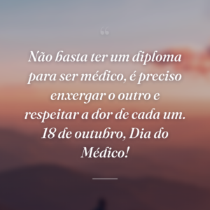 Não basta ter um diploma para ser médico, é preciso enxergar o outro e respeitar a dor de cada um. 18 de outubro, Dia do Médico!