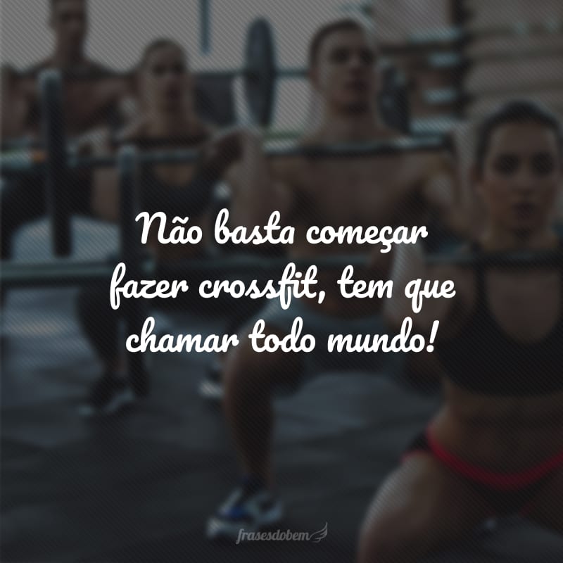 Não basta começar fazer crossfit, tem que chamar todo mundo!