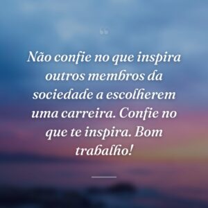Não confie no que inspira outros membros da sociedade a escolherem uma carreira. Confie no que te inspira. Bom trabalho!