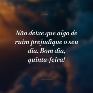 Não deixe que algo de ruim prejudique o seu dia. Bom dia, quinta-feira!