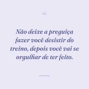Não deixe a preguiça fazer você desistir do treino, depois você vai se orgulhar de ter feito.