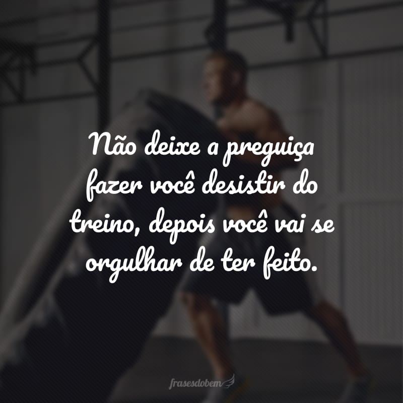 Não deixe a preguiça fazer você desistir do treino, depois você vai se orgulhar de ter feito.