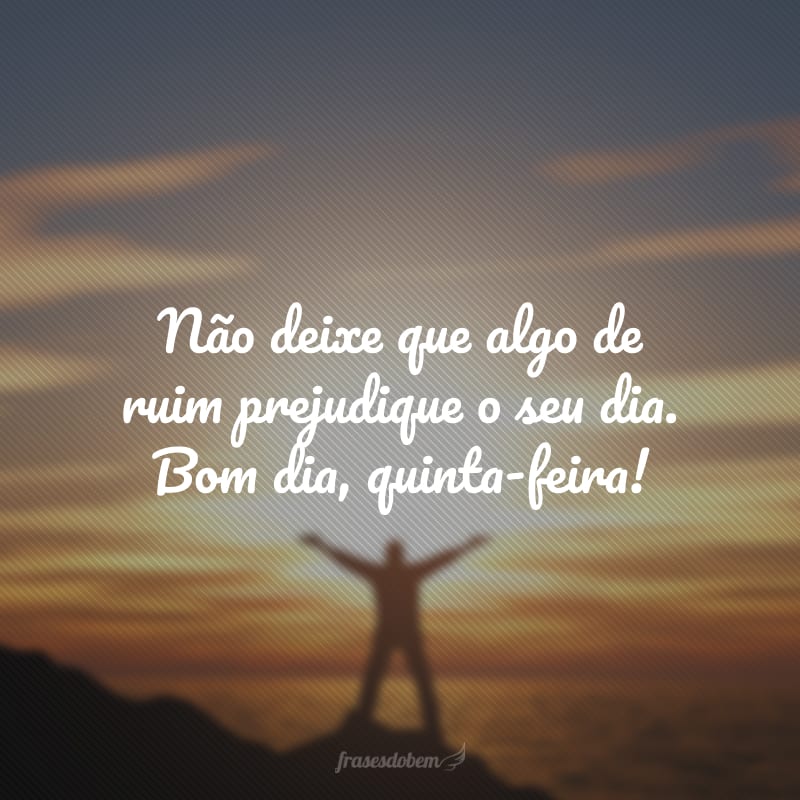 Não deixe que algo de ruim prejudique o seu dia. Bom dia, quinta-feira!