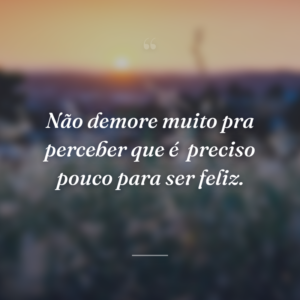 Não demore muito pra perceber que é  preciso pouco para ser feliz.