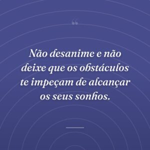Não desanime e não deixe que os obstáculos te impeçam de alcançar os seus sonhos.
