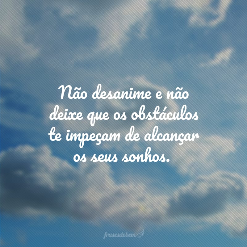 Não desanime e não deixe que os obstáculos te impeçam de alcançar os seus sonhos.