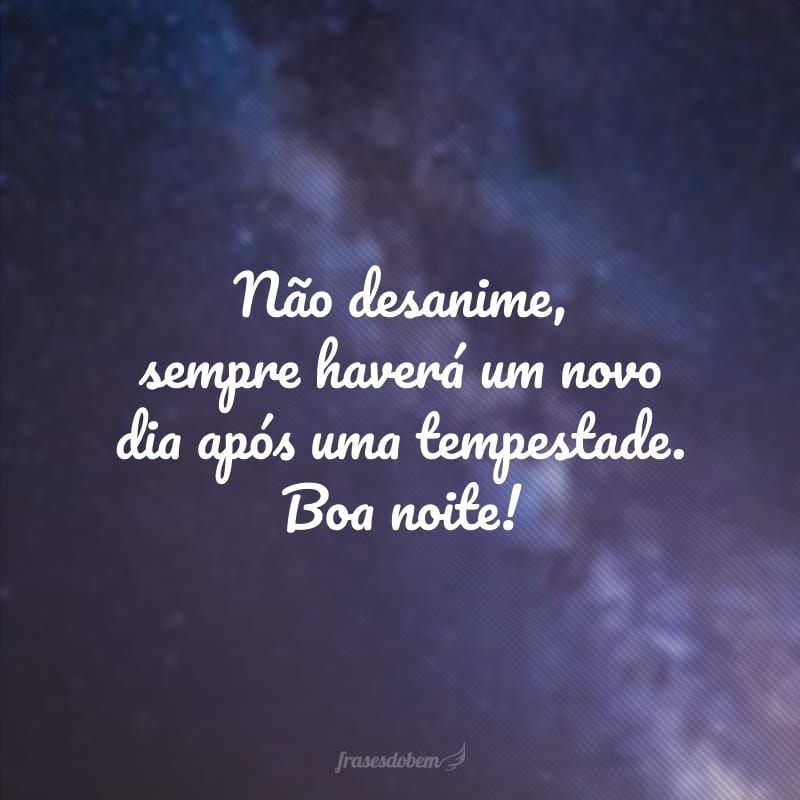 Não desanime, sempre haverá um novo dia após uma tempestade. Boa noite!