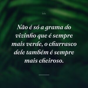 Não é só a grama do vizinho que é sempre mais verde, o churrasco dele também é sempre mais cheiroso.