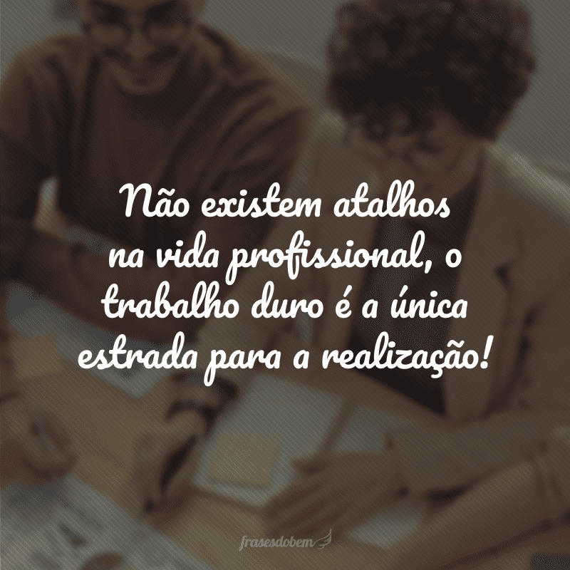 Não existem atalhos na vida profissional, o trabalho duro é a única estrada para a realização!