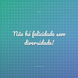 Não há felicidade sem diversidade!