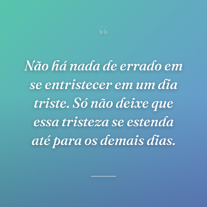Não há nada de errado em se entristecer em um dia triste. Só não deixe que essa tristeza se estenda até para os demais dias.