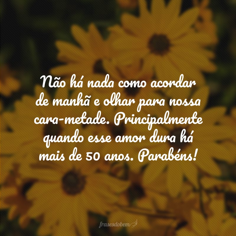 Não há nada como acordar de manhã e olhar para nossa cara-metade. Principalmente quando esse amor dura há mais de 50 anos. Parabéns!