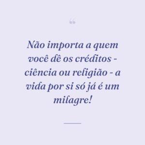 Não importa a quem você dê os créditos - ciência ou religião - a vida por si só já é um milagre!