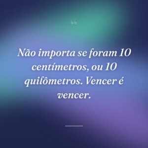 Não importa se foram 10 centímetros, ou 10 quilômetros. Vencer é vencer.