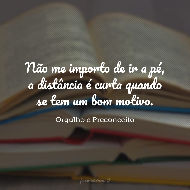 Não me importo de ir a pé, a distância é curta quando se tem um bom motivo.