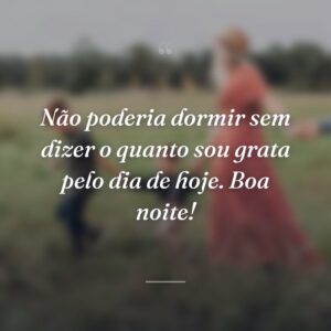 Não poderia dormir sem dizer o quanto sou grata pelo dia de hoje. Boa noite!