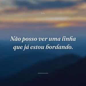 Não posso ver uma linha que já estou bordando.