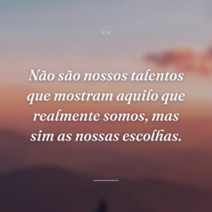 Não são nossos talentos que mostram aquilo que realmente somos, mas sim as nossas escolhas.