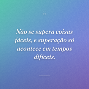 Não se supera coisas fáceis, e superação só acontece em tempos difíceis.