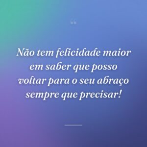 Não tem felicidade maior em saber que posso voltar para o seu abraço sempre que precisar!