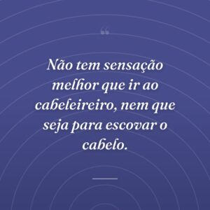 Não tem sensação melhor que ir ao cabeleireiro, nem que seja para escovar o cabelo.