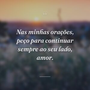 Nas minhas orações, peço para continuar sempre ao seu lado, amor.
