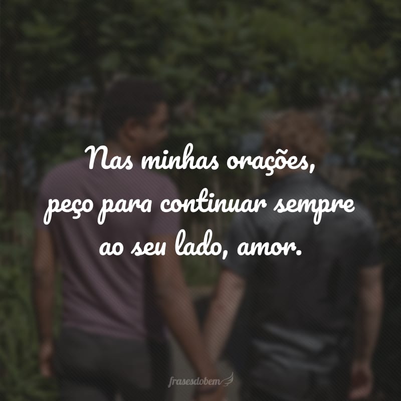 Nas minhas orações, peço para continuar sempre ao seu lado, amor.