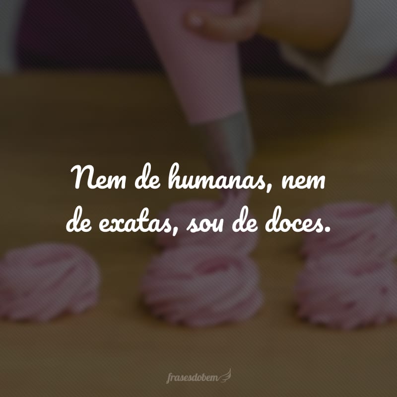 Nem de humanas, nem de exatas, sou de doces.