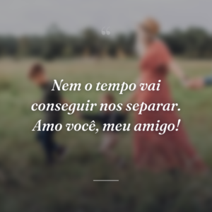 Nem o tempo vai conseguir nos separar. Amo você, meu amigo!