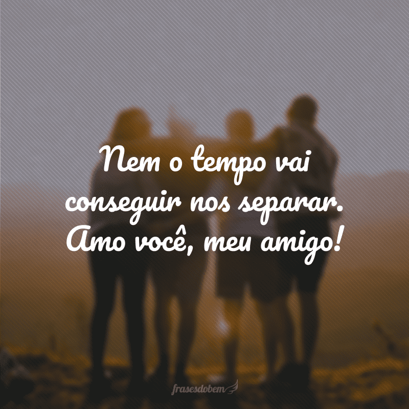 Nem o tempo vai conseguir nos separar. Amo você, meu amigo!