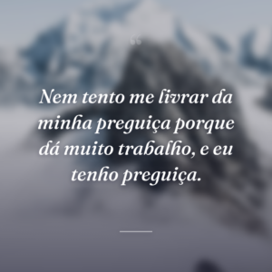 Nem tento me livrar da minha preguiça porque dá muito trabalho, e eu tenho preguiça.