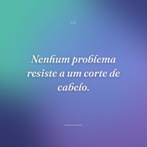 Nenhum problema resiste a um corte de cabelo.
