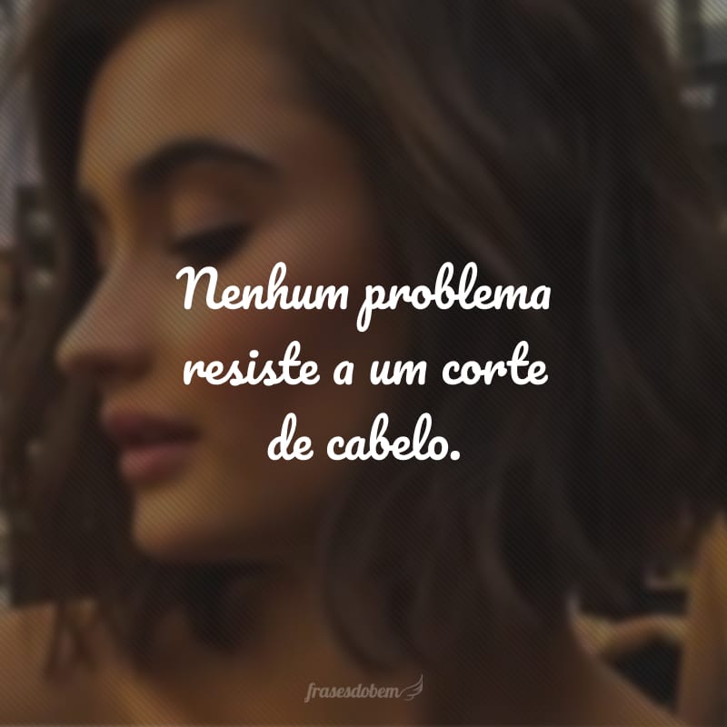 Nenhum problema resiste a um corte de cabelo.