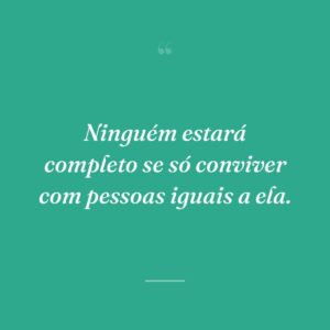 Ninguém estará completo se só conviver com pessoas iguais a ela.