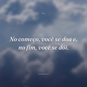 No começo, você se doa e, no fim, você se dói.