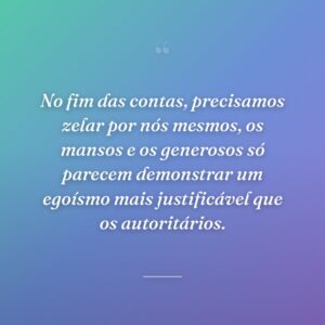 No fim das contas, precisamos zelar por nós mesmos, os mansos e os generosos só parecem demonstrar um egoísmo mais justificável que os autoritários.