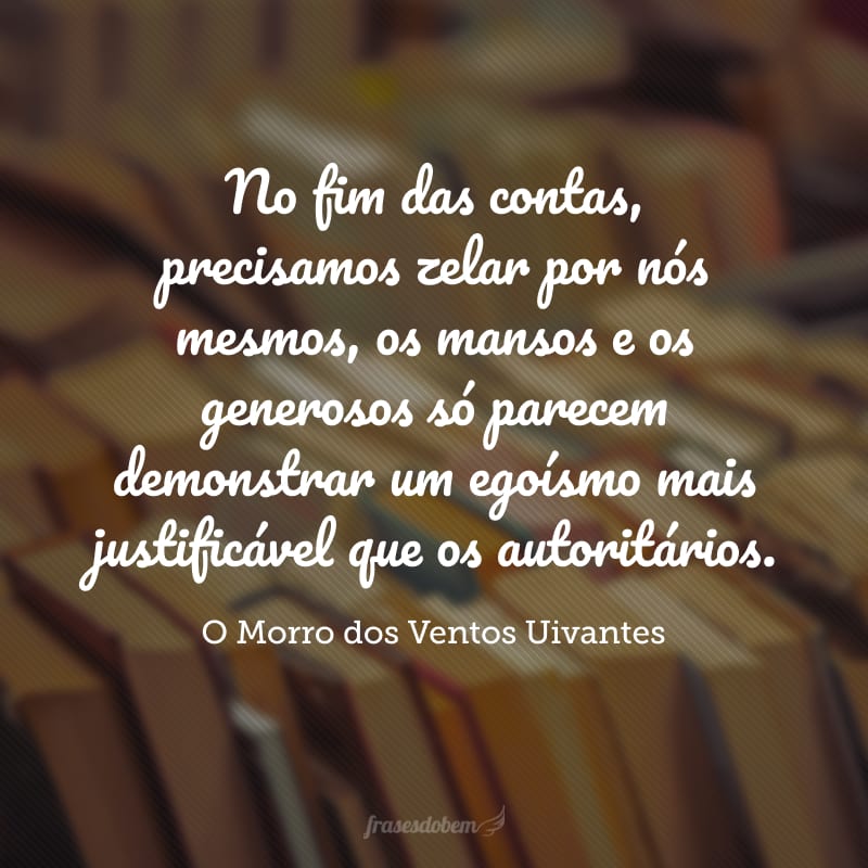 No fim das contas, precisamos zelar por nós mesmos, os mansos e os generosos só parecem demonstrar um egoísmo mais justificável que os autoritários.