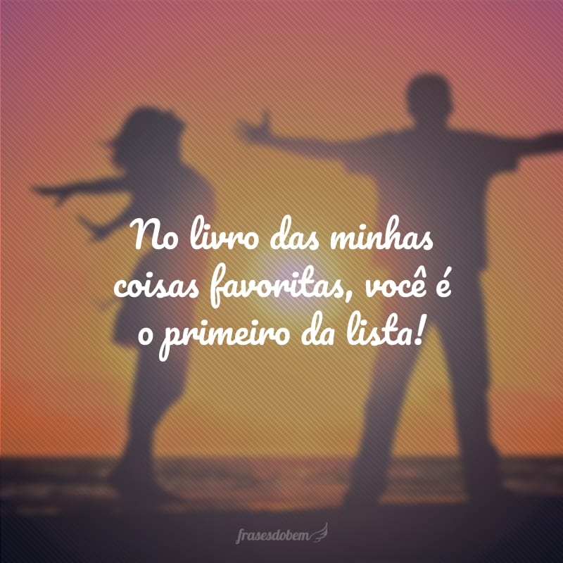 No livro das minhas coisas favoritas, você é o primeiro da lista!