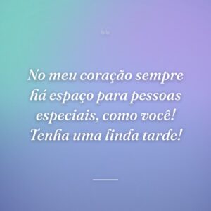 No meu coração sempre há espaço para pessoas especiais, como você! Tenha uma linda tarde!
