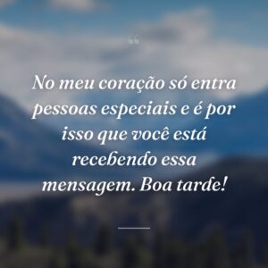 No meu coração só entra pessoas especiais e é por isso que você está recebendo essa mensagem. Boa tarde!
