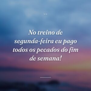 No treino de segunda-feira eu pago todos os pecados do fim de semana!