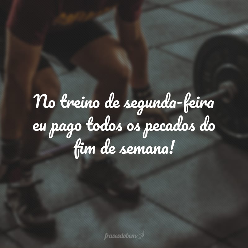 No treino de segunda-feira eu pago todos os pecados do fim de semana!