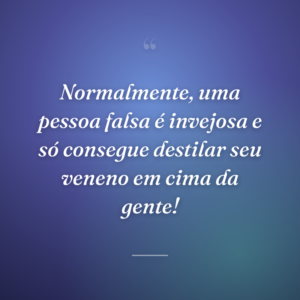 Normalmente, uma pessoa falsa é invejosa e só consegue destilar seu veneno em cima da gente!