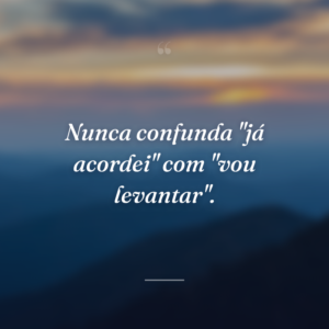 Nunca confunda "já acordei" com "vou levantar".