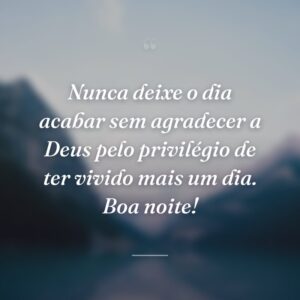 Nunca deixe o dia acabar sem agradecer a Deus pelo privilégio de ter vivido mais um dia. Boa noite!