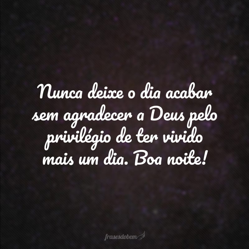 Nunca deixe o dia acabar sem agradecer a Deus pelo privilégio de ter vivido mais um dia. Boa noite!