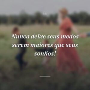Nunca deixe seus medos serem maiores que seus sonhos!